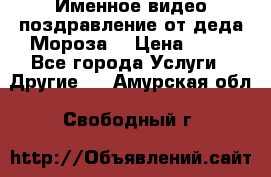 Именное видео-поздравление от деда Мороза  › Цена ­ 70 - Все города Услуги » Другие   . Амурская обл.,Свободный г.